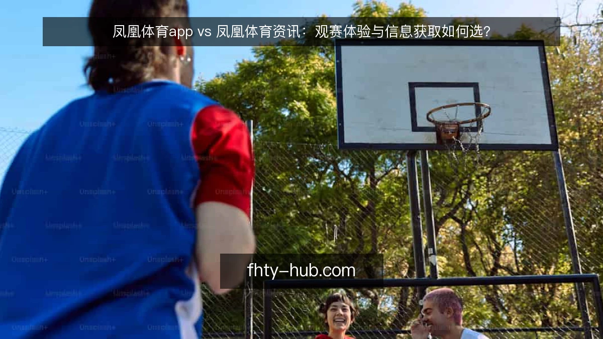 凤凰体育app vs 凤凰体育资讯：观赛体验与信息获取如何选？