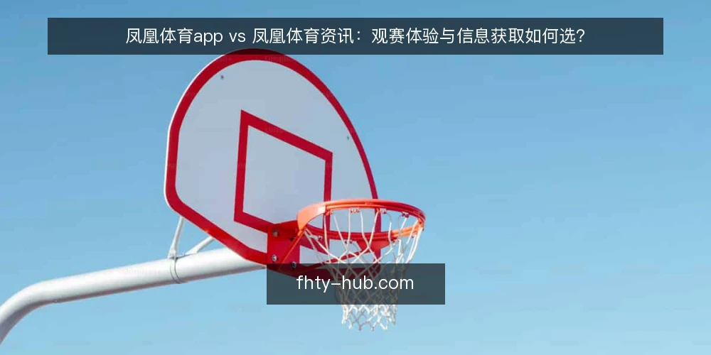 凤凰体育app vs 凤凰体育资讯：观赛体验与信息获取如何选？ — 明确你的核心需求：直播为主还是资讯为主 配图