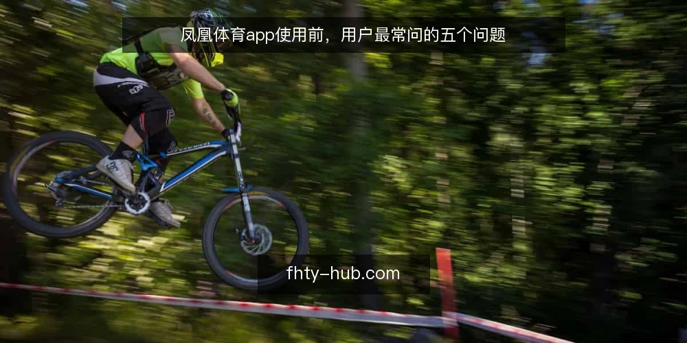 凤凰体育app使用前，用户最常问的五个问题 — 凤凰体育app的赛事直播覆盖哪些范围？ 配图
