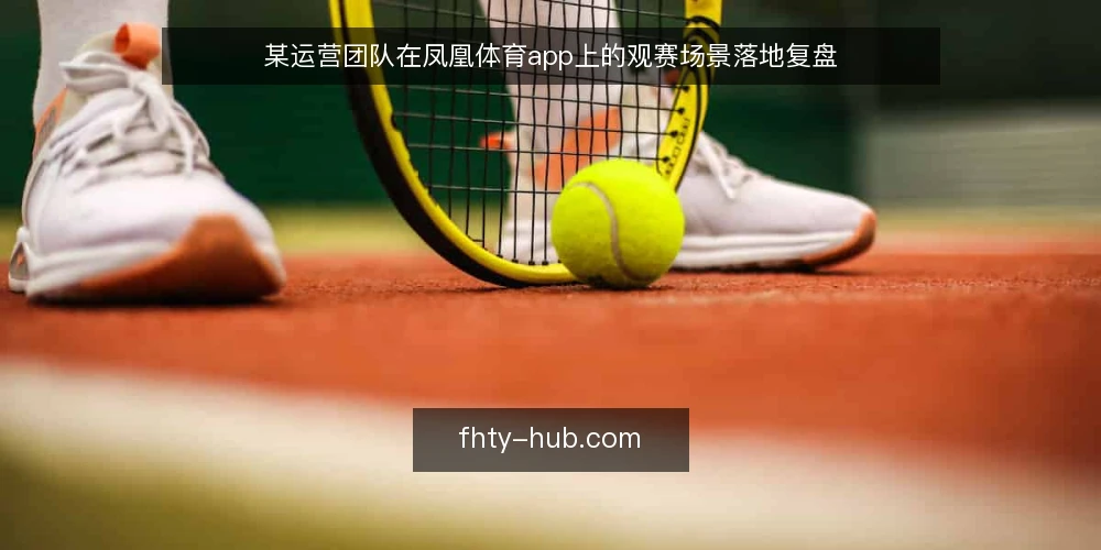 某运营团队在凤凰体育app上的观赛场景落地复盘 — 现场信号:先看哪些指标 配图