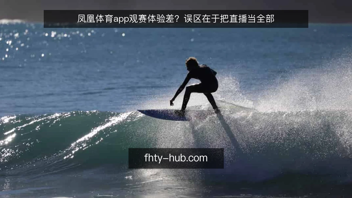 凤凰体育app观赛体验差？误区在于把直播当全部