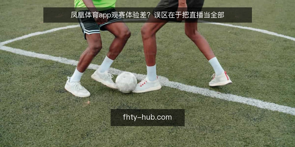 凤凰体育app观赛体验差？误区在于把直播当全部 — 误区一：凤凰体育app只是直播平台 配图