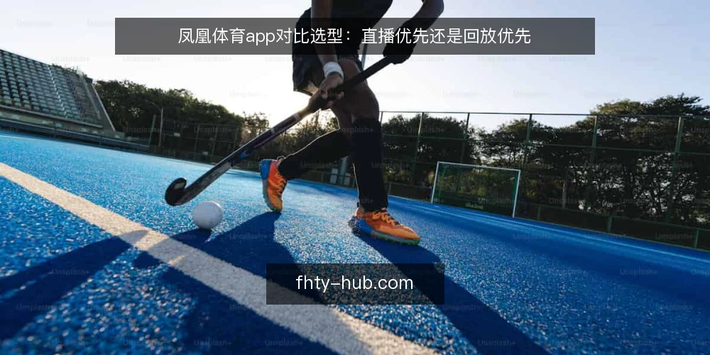 凤凰体育app对比选型：直播优先还是回放优先 — 先界定需要：观赛任务与使用边界 配图