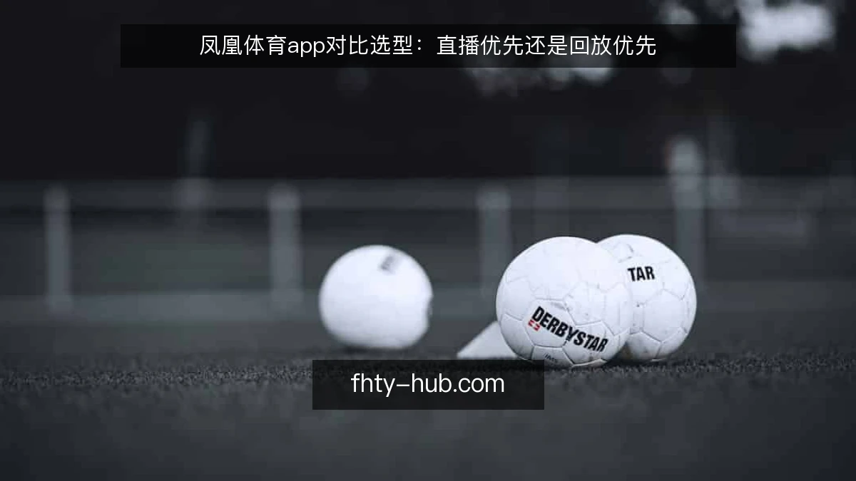 凤凰体育app对比选型：直播优先还是回放优先